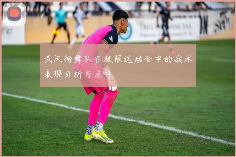 武汉街舞队在极限运动会中的战术表现分析与点评