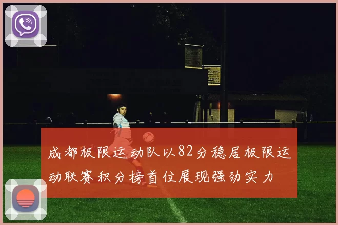 成都极限运动队以82分稳居极限运动联赛积分榜首位展现强劲实力