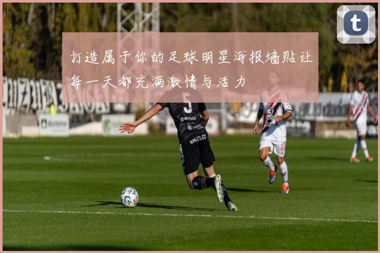 打造属于你的足球明星海报墙贴让每一天都充满激情与活力