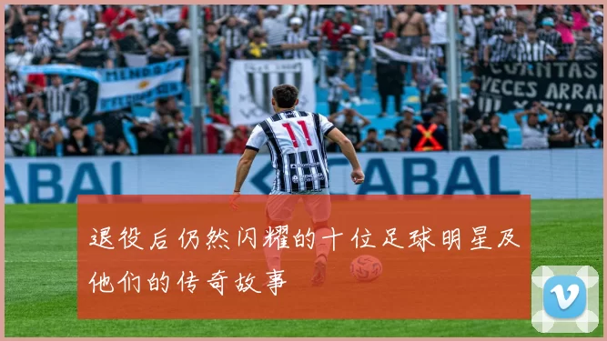 退役后仍然闪耀的十位足球明星及他们的传奇故事