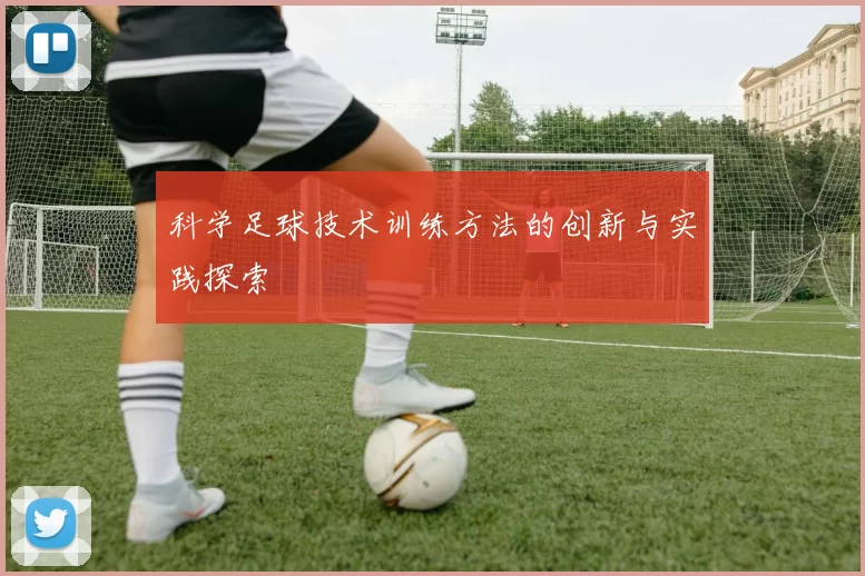 科学足球技术训练方法的创新与实践探索