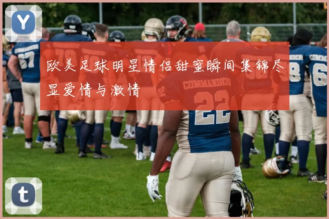 欧美足球明星情侣甜蜜瞬间集锦尽显爱情与激情