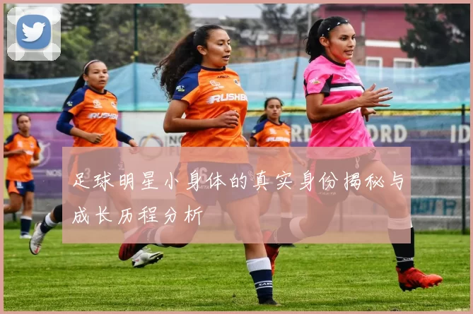 足球明星小身体的真实身份揭秘与成长历程分析
