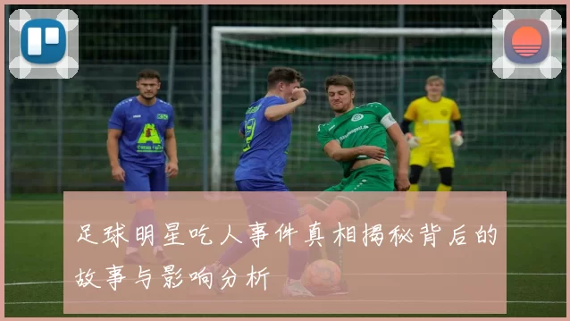 足球明星吃人事件真相揭秘背后的故事与影响分析