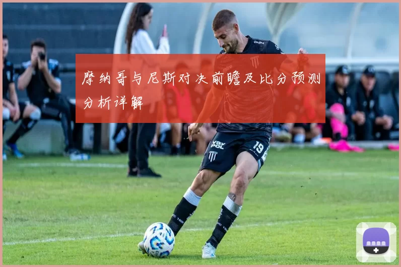 摩纳哥与尼斯对决前瞻及比分预测分析详解