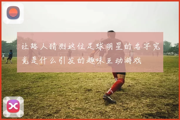 让路人猜测这位足球明星的名字究竟是什么引发的趣味互动游戏
