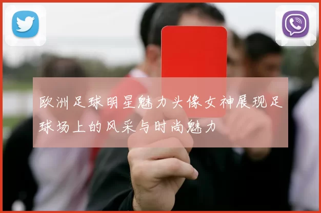 欧洲足球明星魅力头像女神展现足球场上的风采与时尚魅力