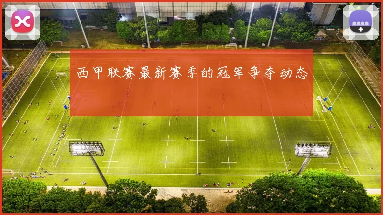 西甲联赛最新赛季的冠军争夺动态