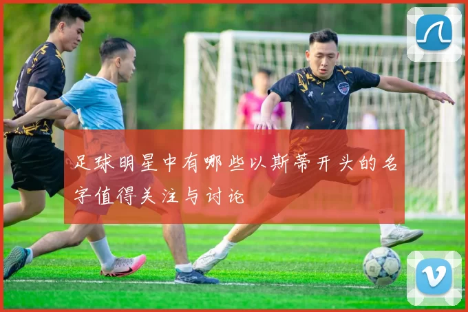 足球明星中有哪些以斯蒂开头的名字值得关注与讨论