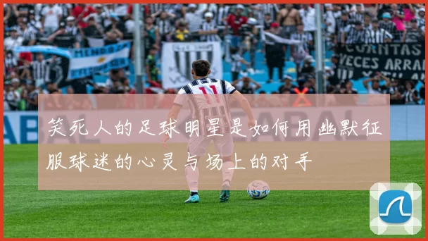 笑死人的足球明星是如何用幽默征服球迷的心灵与场上的对手