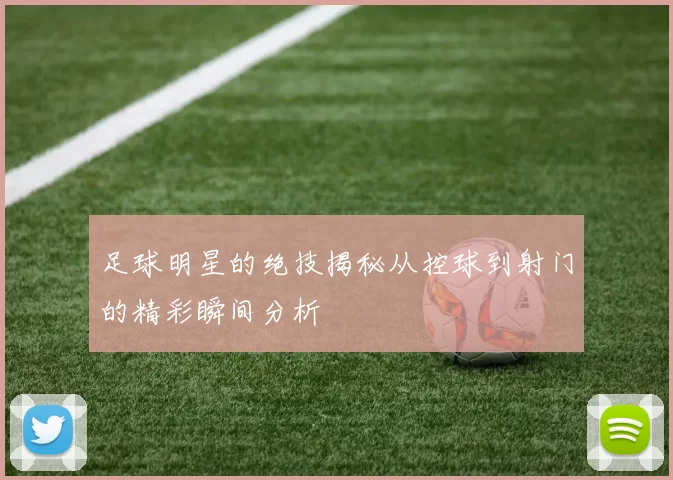 足球明星的绝技揭秘从控球到射门的精彩瞬间分析