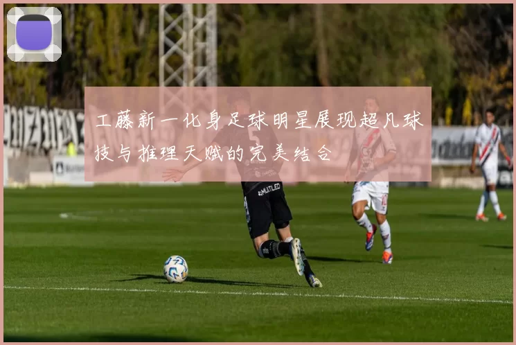 工藤新一化身足球明星展现超凡球技与推理天赋的完美结合