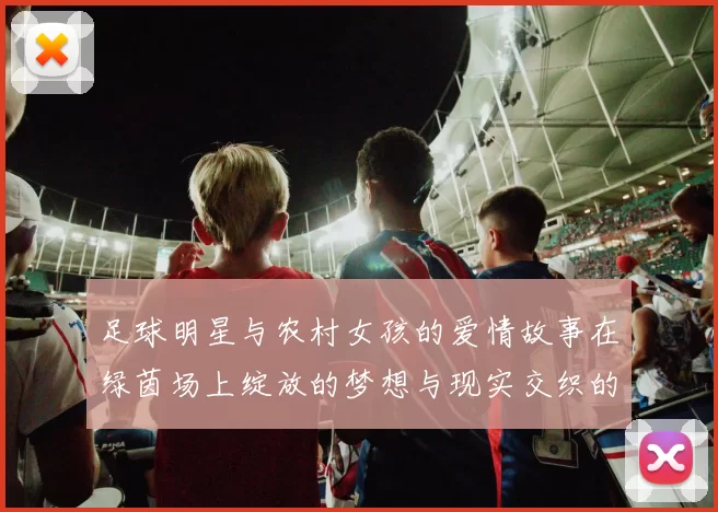 足球明星与农村女孩的爱情故事在绿茵场上绽放的梦想与现实交织的旅程