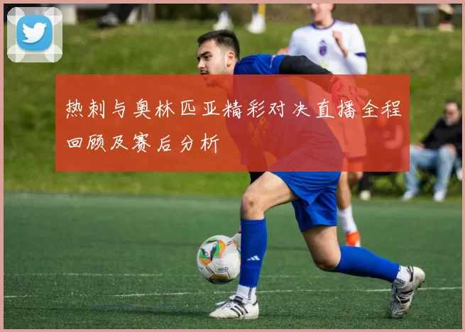 热刺与奥林匹亚精彩对决直播全程回顾及赛后分析