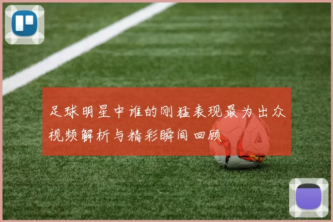 足球明星中谁的刚猛表现最为出众视频解析与精彩瞬间回顾