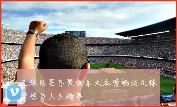 足球明星齐聚快乐大本营畅谈足球梦想与人生趣事