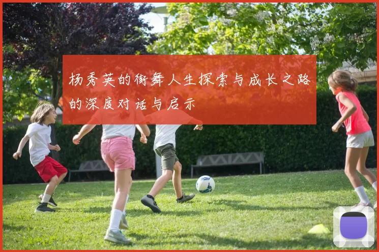 杨秀英的街舞人生探索与成长之路的深度对话与启示