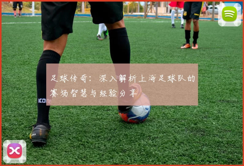 足球传奇：深入解析上海足球队的赛场智慧与经验分享