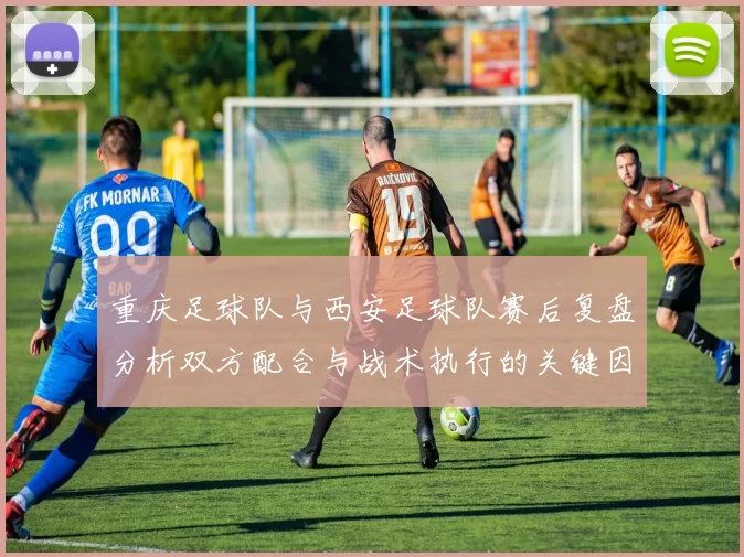 重庆足球队与西安足球队赛后复盘分析双方配合与战术执行的关键因素