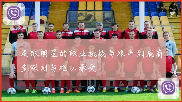 足球明星的职业挑战与艰辛到底有多深刻与难以承受