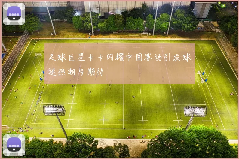 足球巨星卡卡闪耀中国赛场引发球迷热潮与期待