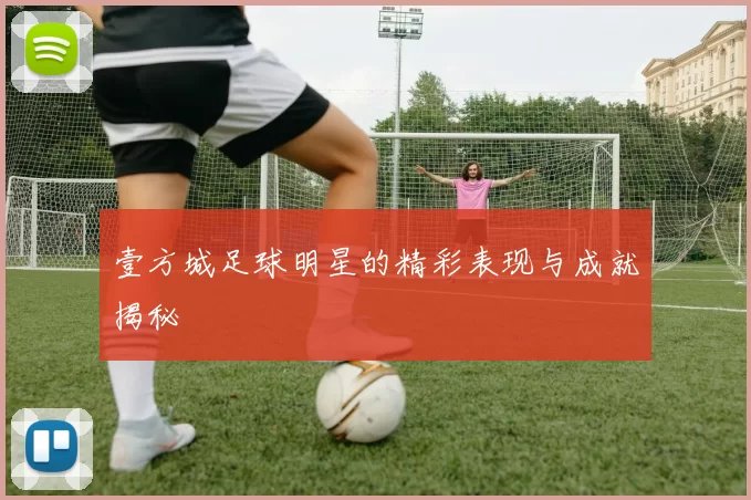 壹方城足球明星的精彩表现与成就揭秘