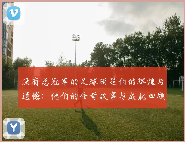没有总冠军的足球明星们的辉煌与遗憾：他们的传奇故事与成就回顾