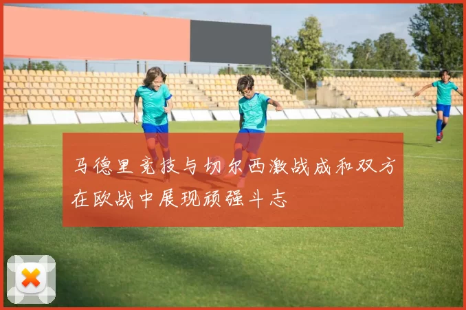 马德里竞技与切尔西激战成和双方在欧战中展现顽强斗志