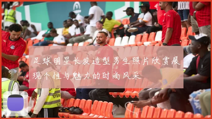 足球明星长发造型男生照片欣赏展现个性与魅力的时尚风采