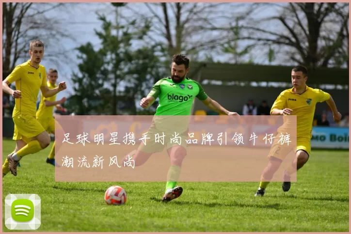 足球明星携手时尚品牌引领牛仔裤潮流新风尚