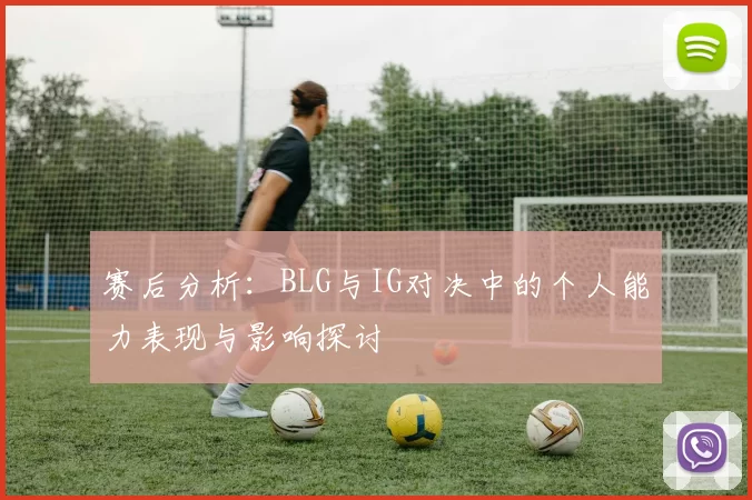 赛后分析：BLG与IG对决中的个人能力表现与影响探讨