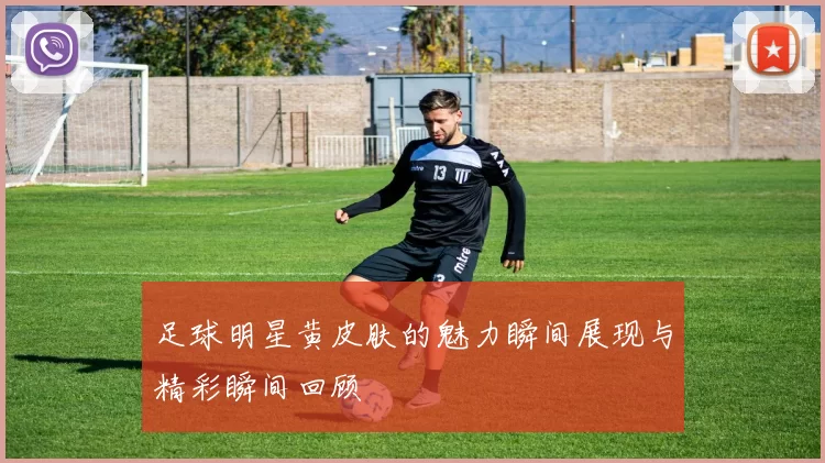 足球明星黄皮肤的魅力瞬间展现与精彩瞬间回顾