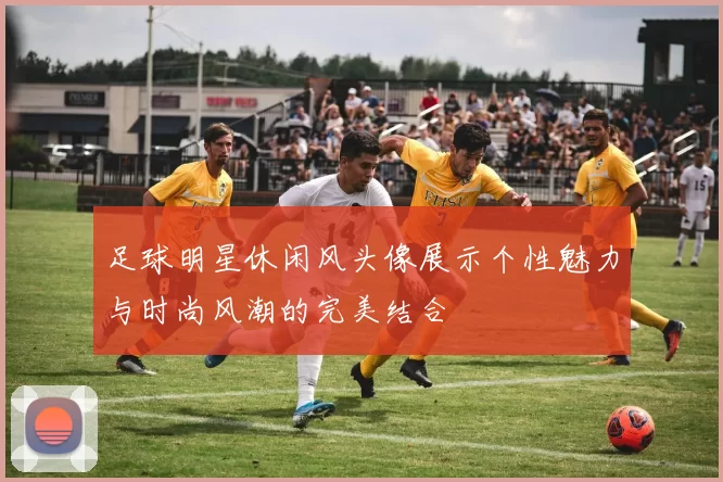 足球明星休闲风头像展示个性魅力与时尚风潮的完美结合