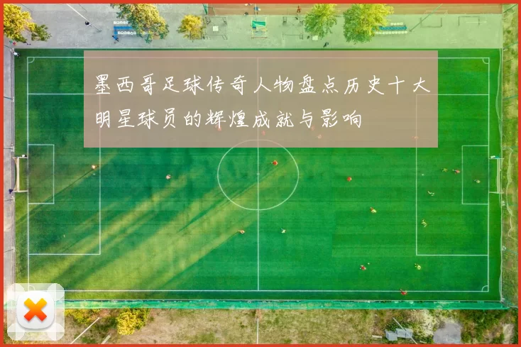 墨西哥足球传奇人物盘点历史十大明星球员的辉煌成就与影响