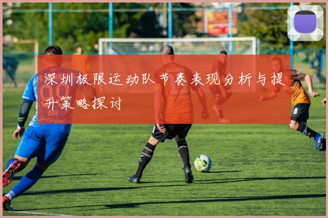 深圳极限运动队节奏表现分析与提升策略探讨