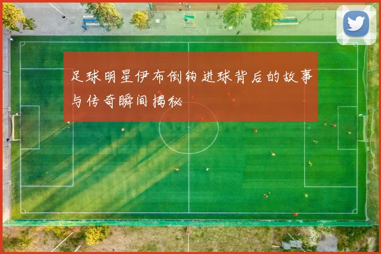 足球明星伊布倒钩进球背后的故事与传奇瞬间揭秘