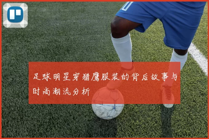 足球明星穿猎鹰服装的背后故事与时尚潮流分析