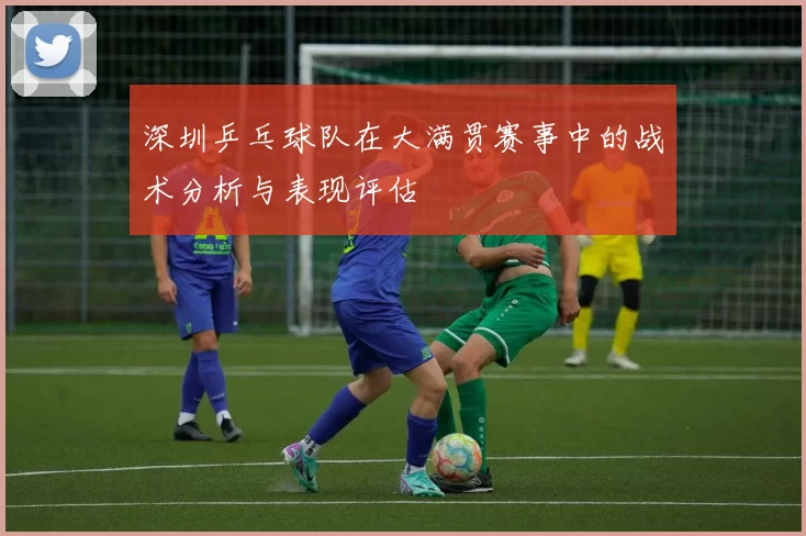 深圳乒乓球队在大满贯赛事中的战术分析与表现评估