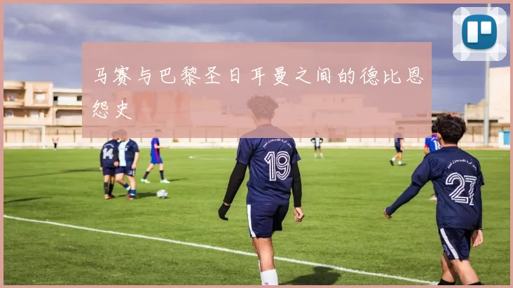 马赛与巴黎圣日耳曼之间的德比恩怨史