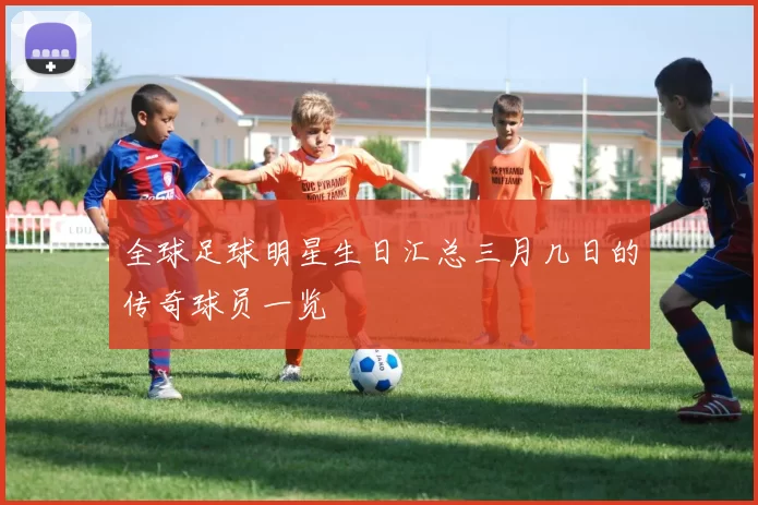 全球足球明星生日汇总三月几日的传奇球员一览