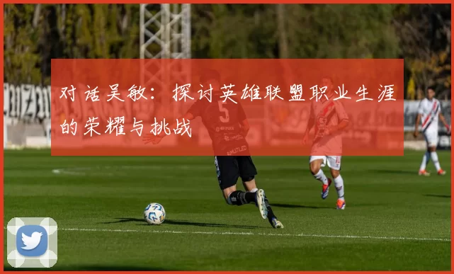 对话吴敏：探讨英雄联盟职业生涯的荣耀与挑战