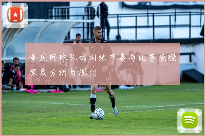 重庆网球队的训练节奏与比赛表现深度分析与探讨