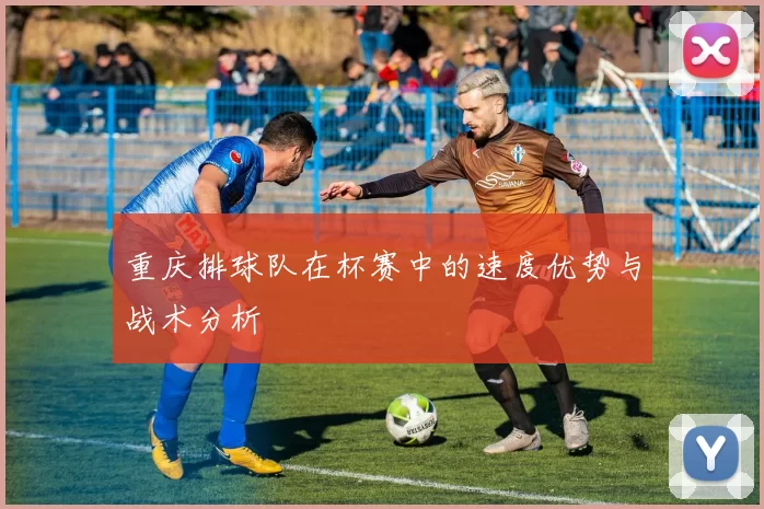 重庆排球队在杯赛中的速度优势与战术分析