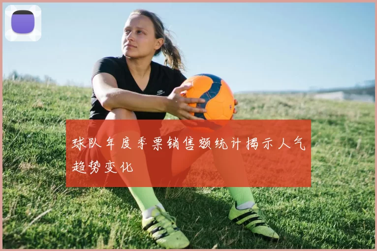 球队年度季票销售额统计揭示人气趋势变化