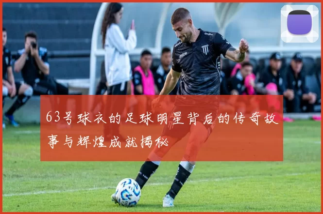 63号球衣的足球明星背后的传奇故事与辉煌成就揭秘