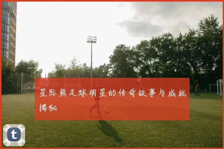 星际熊足球明星的传奇故事与成就揭秘