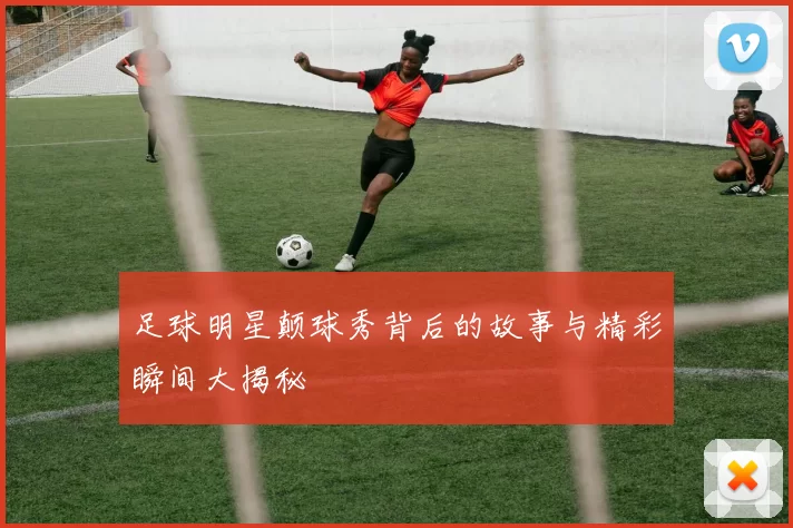 足球明星颠球秀背后的故事与精彩瞬间大揭秘
